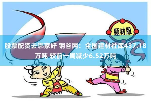 股票配资去哪家好 钢谷网：全国建材社库437.18万吨 较前一周减少6.52万吨