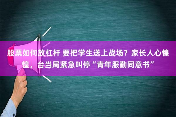 股票如何放杠杆 要把学生送上战场？家长人心惶惶，台当局紧急叫停“青年服勤同意书”