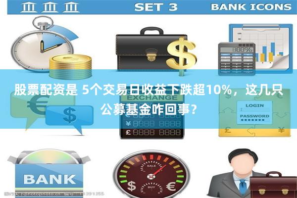 股票配资是 5个交易日收益下跌超10%，这几只公募基金咋回事？