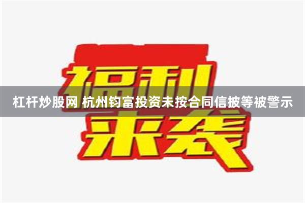 杠杆炒股网 杭州钧富投资未按合同信披等被警示