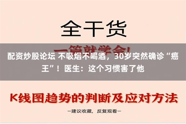 配资炒股论坛 不吸烟不喝酒，30岁突然确诊“癌王”！医生：这个习惯害了他