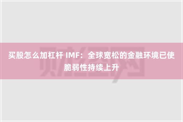 买股怎么加杠杆 IMF：全球宽松的金融环境已使脆弱性持续上升