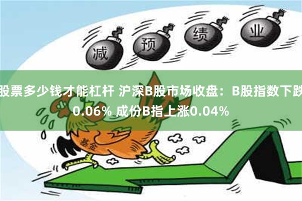 股票多少钱才能杠杆 沪深B股市场收盘：B股指数下跌0.06% 成份B指上涨0.04%