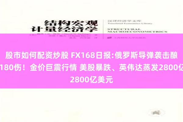 股市如何配资炒股 FX168日报:俄罗斯导弹袭击酿41死180伤！金价巨震行情 美股暴跌、英伟达蒸发2800亿美元