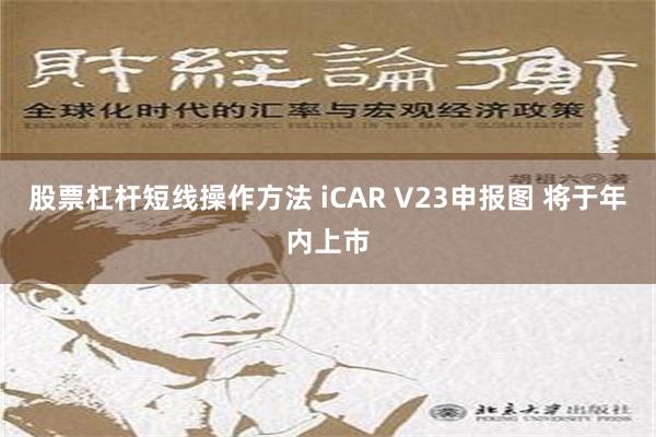 股票杠杆短线操作方法 iCAR V23申报图 将于年内上市