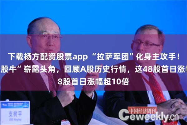 下载杨方配资股票app “拉萨军团”化身主攻手！“37倍新股牛”崭露头角，回顾A股历史行情，这48股首日涨幅超10倍