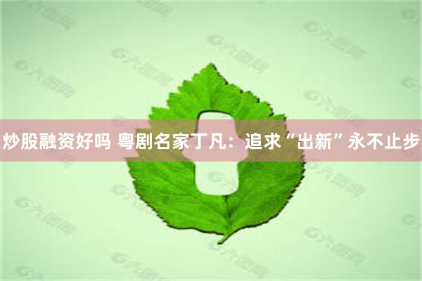 炒股融资好吗 粤剧名家丁凡：追求“出新”永不止步