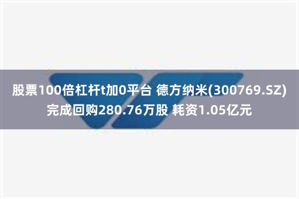 股票100倍杠杆t加0平台 德方纳米(300769.SZ)完成回购280.76万股 耗资1.05亿元