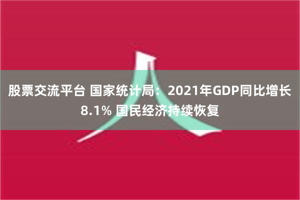 股票交流平台 国家统计局：2021年GDP同比增长8.1% 国民经济持续恢复