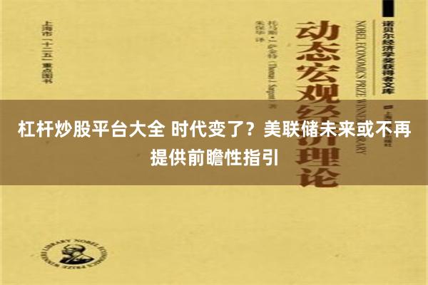 杠杆炒股平台大全 时代变了？美联储未来或不再提供前瞻性指引