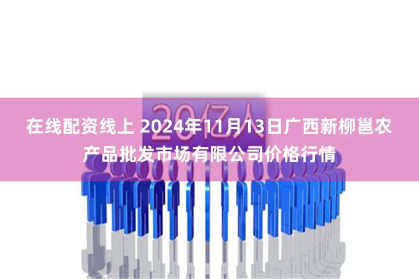 在线配资线上 2024年11月13日广西新柳邕农产品批发市场有限公司价格行情