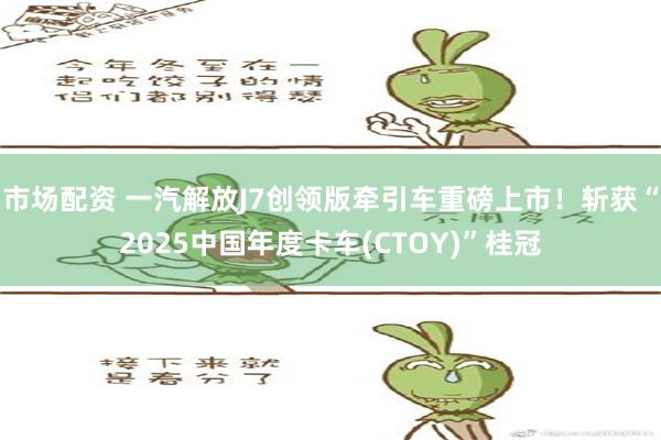 市场配资 一汽解放J7创领版牵引车重磅上市！斩获“2025中国年度卡车(CTOY)”桂冠