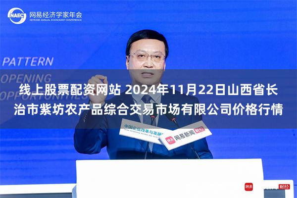 线上股票配资网站 2024年11月22日山西省长治市紫坊农产品综合交易市场有限公司价格行情