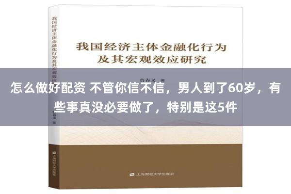 怎么做好配资 不管你信不信，男人到了60岁，有些事真没必要做了，特别是这5件