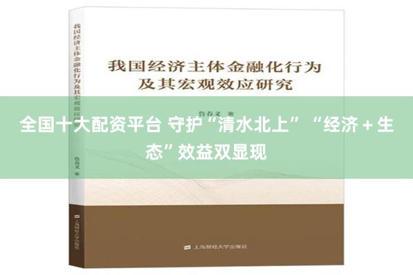 全国十大配资平台 守护“清水北上” “经济＋生态”效益双显现