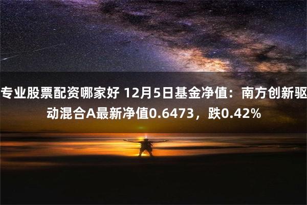 专业股票配资哪家好 12月5日基金净值：南方创新驱动混合A最新净值0.6473，跌0.42%