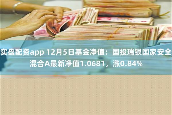 实盘配资app 12月5日基金净值：国投瑞银国家安全混合A最新净值1.0681，涨0.84%