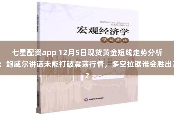 七星配资app 12月5日现货黄金短线走势分析：鲍威尔讲话未能打破震荡行情，多空拉锯谁会胜出？