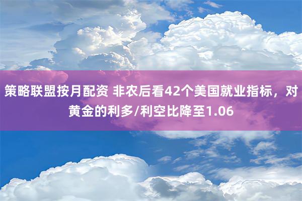 策略联盟按月配资 非农后看42个美国就业指标，对黄金的利多/利空比降至1.06