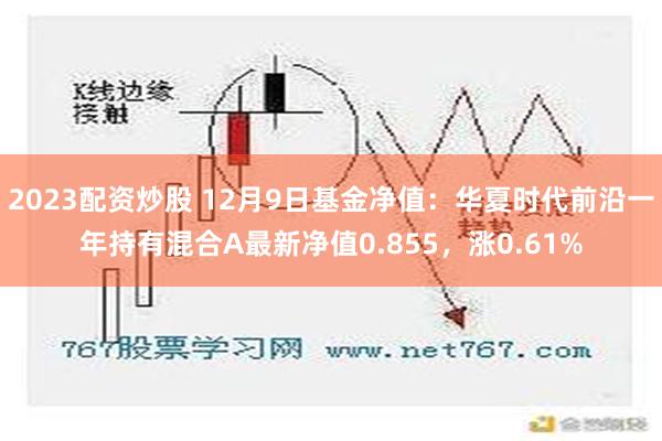 2023配资炒股 12月9日基金净值：华夏时代前沿一年持有混合A最新净值0.855，涨0.61%