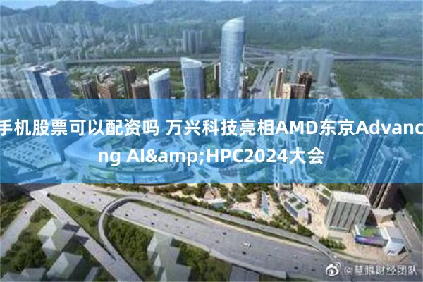 手机股票可以配资吗 万兴科技亮相AMD东京Advancing AI&HPC2024大会