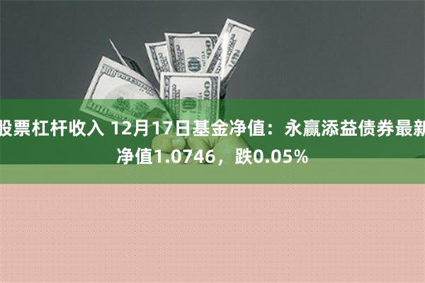 股票杠杆收入 12月17日基金净值：永赢添益债券最新净值1.0746，跌0.05%