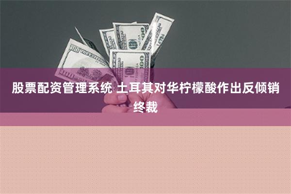 股票配资管理系统 土耳其对华柠檬酸作出反倾销终裁