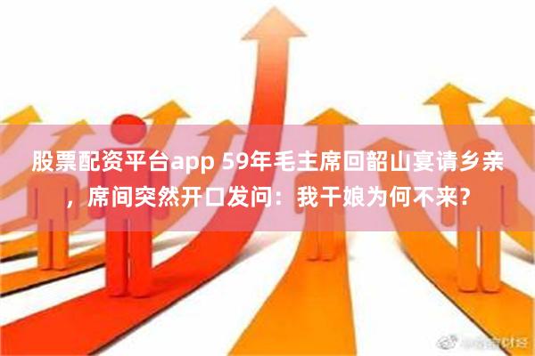 股票配资平台app 59年毛主席回韶山宴请乡亲，席间突然开口发问：我干娘为何不来？