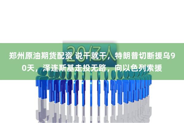 郑州原油期货配资 说干就干，特朗普切断援乌90天，泽连斯基走投无路，向以色列索援