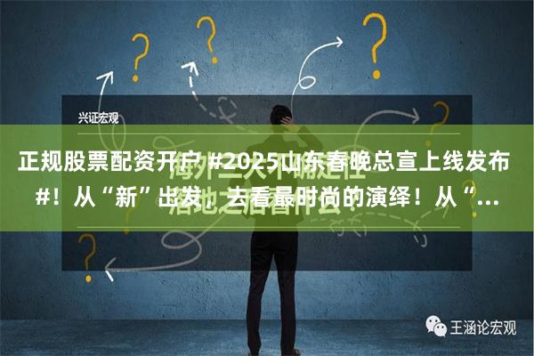 正规股票配资开户 #2025山东春晚总宣上线发布 #！从“新”出发，去看最时尚的演绎！从“...