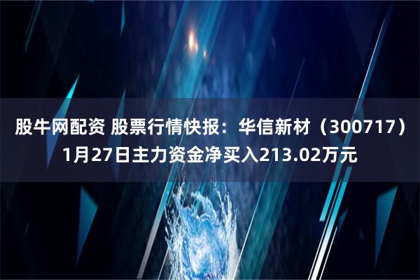 股牛网配资 股票行情快报：华信新材（300717）1月27日主力资金净买入213.02万元