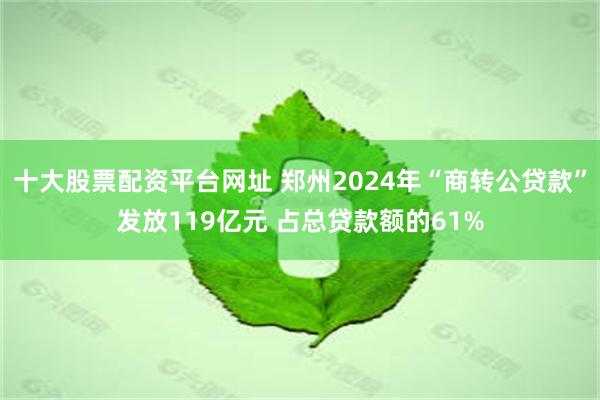 十大股票配资平台网址 郑州2024年“商转公贷款”发放119亿元 占总贷款额的61%