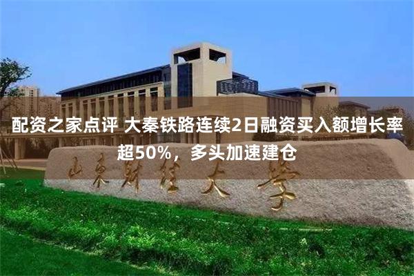 配资之家点评 大秦铁路连续2日融资买入额增长率超50%，多头加速建仓