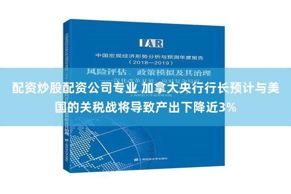 配资炒股配资公司专业 加拿大央行行长预计与美国的关税战将导致产出下降近3%