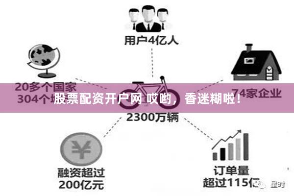 股票配资开户网 哎哟，香迷糊啦！