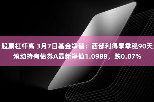 股票杠杆高 3月7日基金净值：西部利得季季稳90天滚动持有债券A最新净值1.0988，跌0.07%